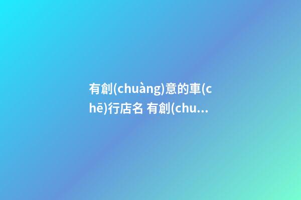 有創(chuàng)意的車(chē)行店名 有創(chuàng)意的汽車(chē)店名-第1張-店鋪起名-玄機(jī)派
